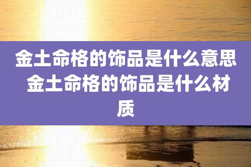 金土命格的饰品是什么意思 金土命格的饰品是什么材质