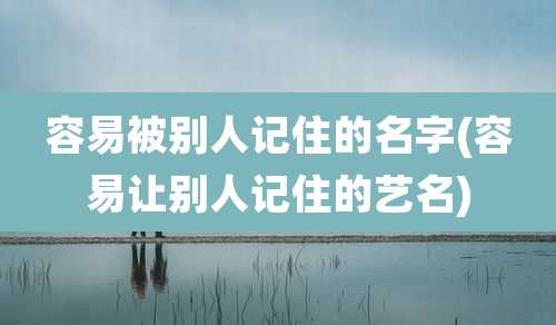 容易被别人记住的名字(容易让别人记住的艺名)