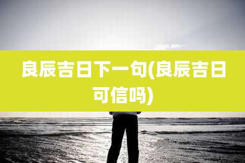 良辰吉日下一句(良辰吉日可信吗)