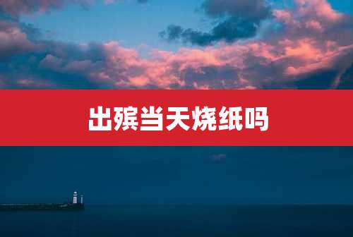 出殡当天烧纸吗