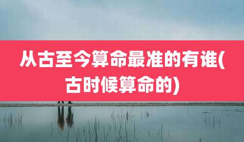 从古至今算命最准的有谁(古时候算命的)