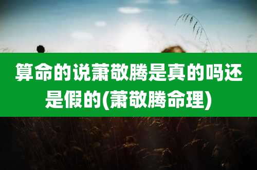 算命的说萧敬腾是真的吗还是假的(萧敬腾命理)