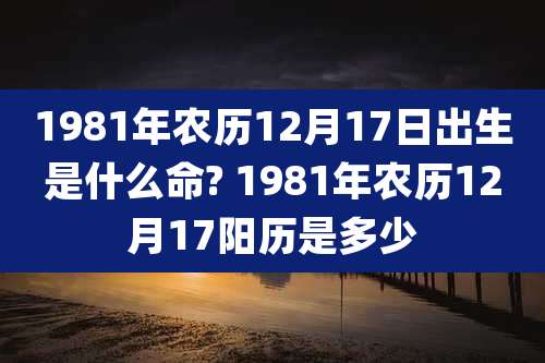 1981年农历12月17日出生是什么命? 1981年农历12月17阳历是多少