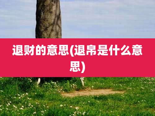 退财的意思(退帛是什么意思)