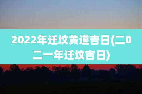 2022年迁坟黄道吉日(二0二一年迁坟吉日)