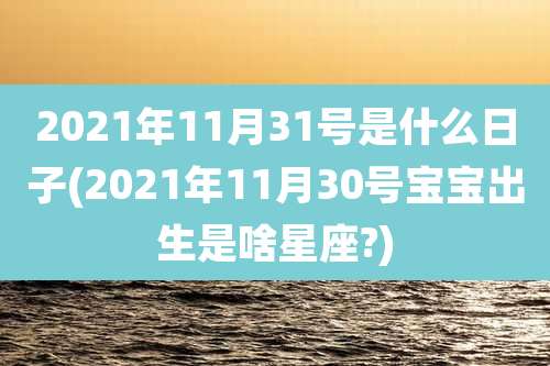 2021年11月31号是什么日子(2021年11月30号宝宝出生是啥星座?)