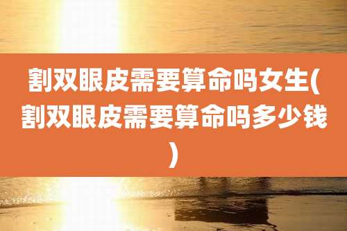 割双眼皮需要算命吗女生(割双眼皮需要算命吗多少钱)