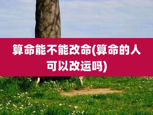 算命能不能改命(算命的人可以改运吗)