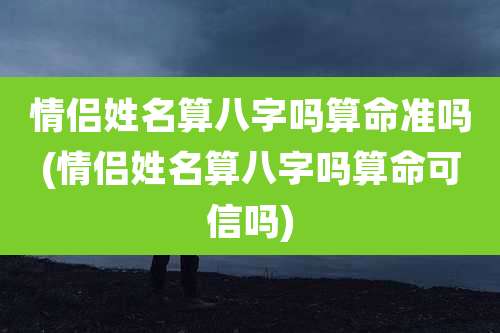 情侣姓名算八字吗算命准吗(情侣姓名算八字吗算命可信吗)
