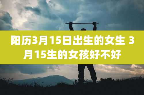 阳历3月15日出生的女生 3月15生的女孩好不好