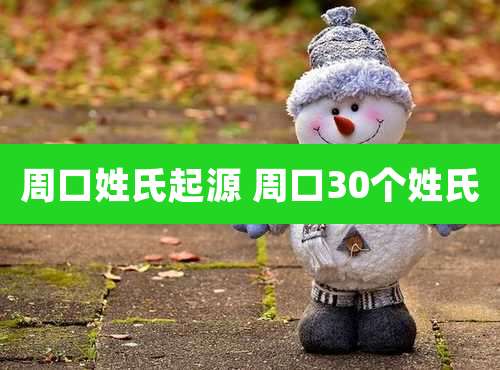 周口姓氏起源 周口30个姓氏