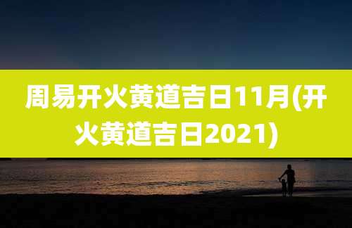 周易开火黄道吉日11月(开火黄道吉日2021)