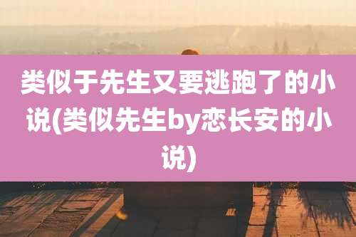 类似于先生又要逃跑了的小说(类似先生by恋长安的小说)