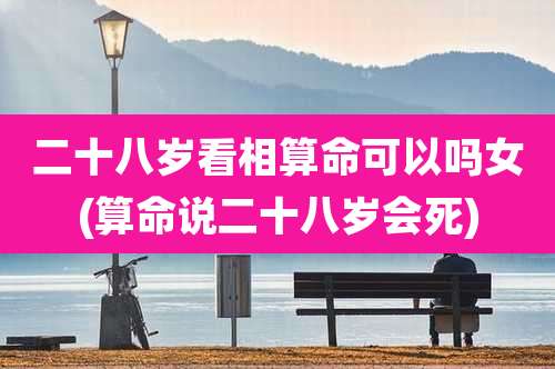 二十八岁看相算命可以吗女(算命说二十八岁会死)