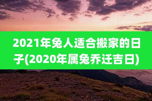 2021年兔人适合搬家的日子(2020年属兔乔迁吉日)