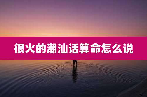 很火的潮汕话算命怎么说