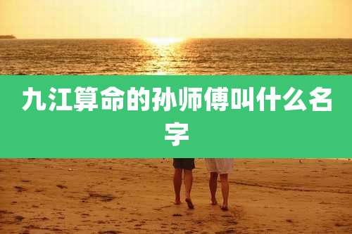 九江算命的孙师傅叫什么名字