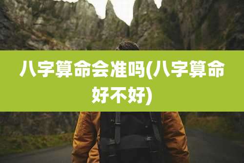 八字算命会准吗(八字算命好不好)