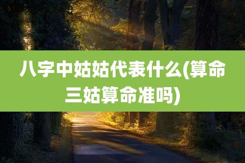 八字中姑姑代表什么(算命三姑算命准吗)