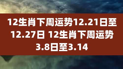 12生肖下周运势12.21日至12.27日 12生肖下周运势3.8日至3.14