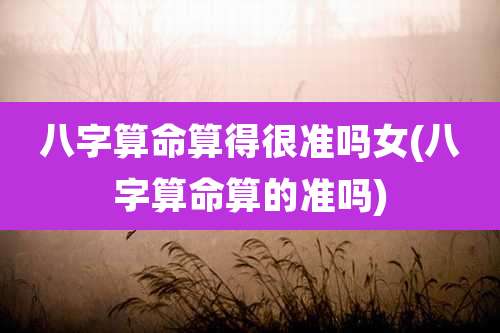 八字算命算得很准吗女(八字算命算的准吗)