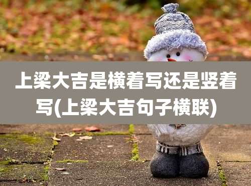 上梁大吉是横着写还是竖着写(上梁大吉句子横联)