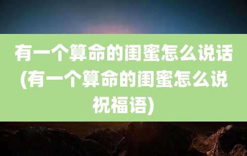 有一个算命的闺蜜怎么说话(有一个算命的闺蜜怎么说祝福语)