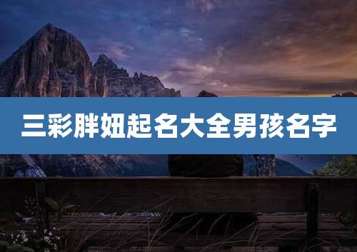 三彩胖妞起名大全男孩名字