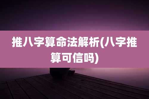 推八字算命法解析(八字推算可信吗)