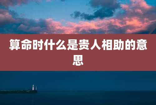 算命时什么是贵人相助的意思