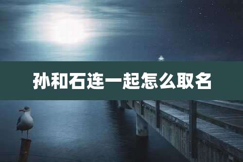 孙和石连一起怎么取名