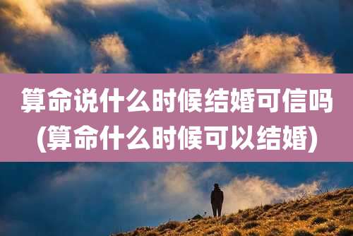 算命说什么时候结婚可信吗(算命什么时候可以结婚)