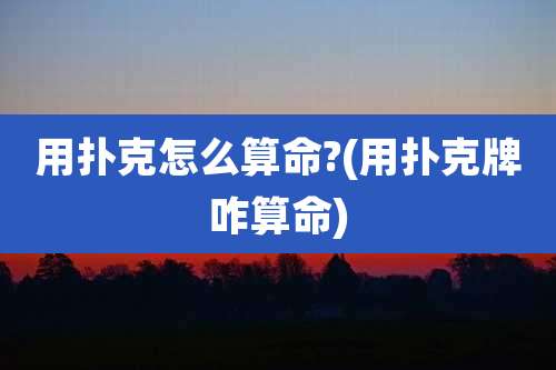 用扑克怎么算命?(用扑克牌咋算命)