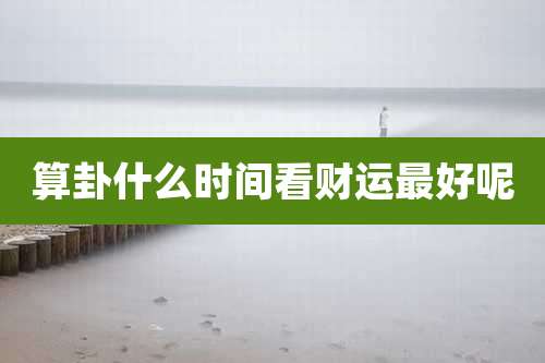 算卦什么时间看财运最好呢