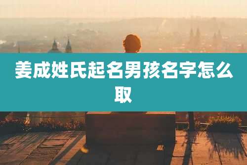 姜成姓氏起名男孩名字怎么取