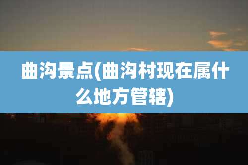 曲沟景点(曲沟村现在属什么地方管辖)
