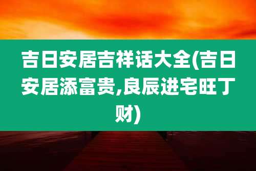 吉日安居吉祥话大全(吉日安居添富贵,良辰进宅旺丁财)