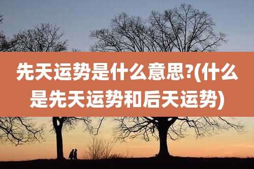 先天运势是什么意思?(什么是先天运势和后天运势)