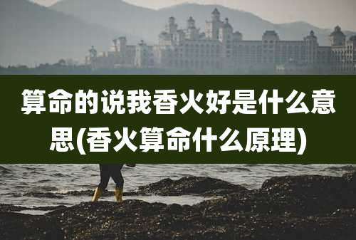 算命的说我香火好是什么意思(香火算命什么原理)