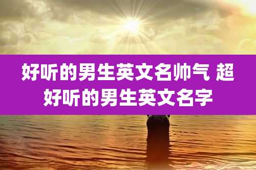 好听的男生英文名帅气 超好听的男生英文名字