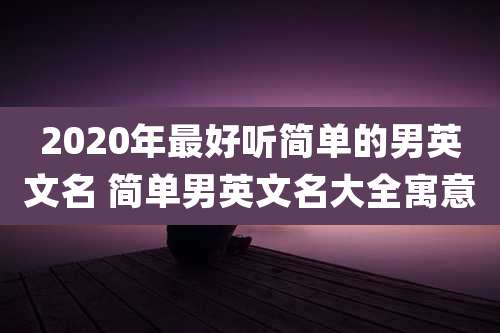 2020年最好听简单的男英文名 简单男英文名大全寓意