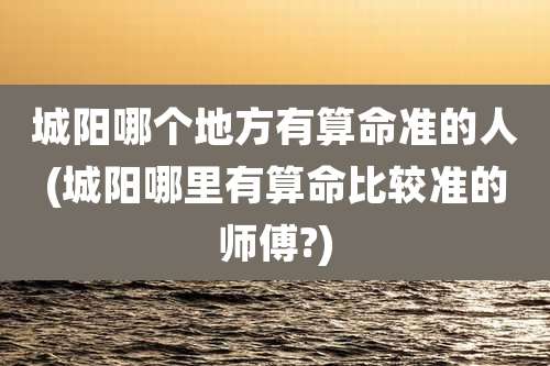 城阳哪个地方有算命准的人(城阳哪里有算命比较准的师傅?)