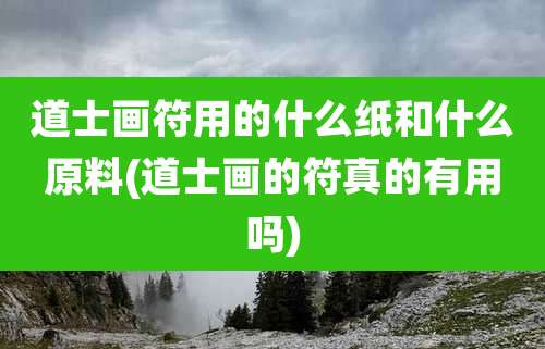 道士画符用的什么纸和什么原料(道士画的符真的有用吗)