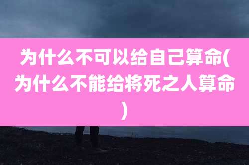 为什么不可以给自己算命(为什么不能给将死之人算命)