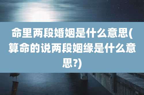 命里两段婚姻是什么意思(算命的说两段姻缘是什么意思?)