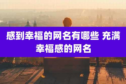 感到幸福的网名有哪些 充满幸福感的网名
