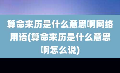 算命来历是什么意思啊网络用语(算命来历是什么意思啊怎么说)