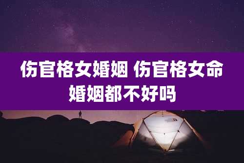 伤官格女婚姻 伤官格女命婚姻都不好吗