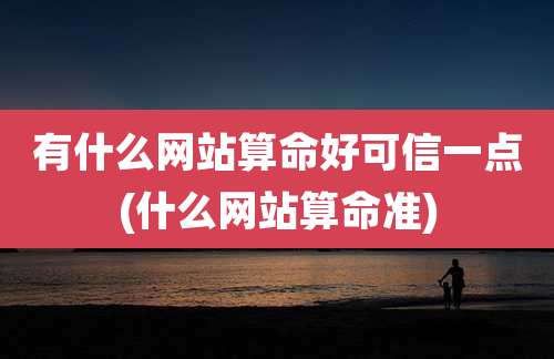 有什么网站算命好可信一点(什么网站算命准)