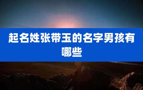 起名姓张带玉的名字男孩有哪些